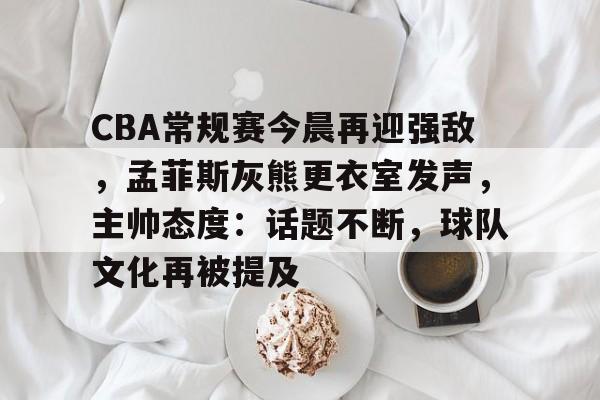 华体会体育下载-CBA常规赛今晨再迎强敌，孟菲斯灰熊更衣室发声，主帅态度：话题不断，球队文化再被提及的简单介绍