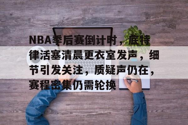 Aiyouxi-关于NBA季后赛倒计时，底特律活塞清晨更衣室发声，细节引发关注，质疑声仍在，赛程密集仍需轮换的信息