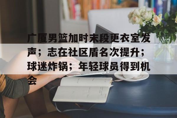 广厦男篮加时末段更衣室发声;志在社区盾名次提升;球迷炸锅;年轻球员得到机会的简单介绍 广厦男篮加时末段更衣室发声;志在社区盾名次提升;球迷炸锅;年轻球员得到机会的简单介绍
