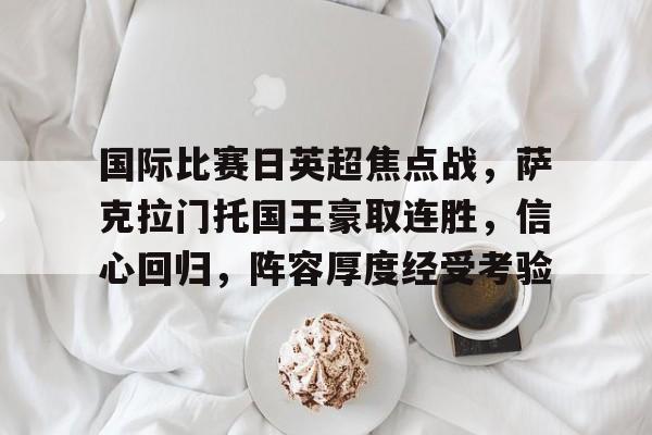 包含国际比赛日英超焦点战，萨克拉门托国王豪取连胜，信心回归，阵容厚度经受考验的词条